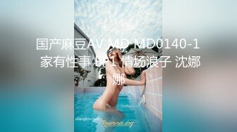 国产麻豆AV MD MD0140-1 家有性事 EP1 情场浪子 沈娜娜