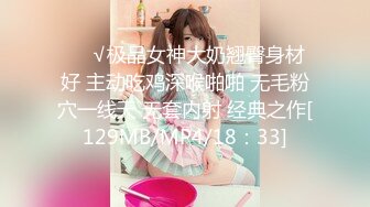 ❤️√极品女神大奶翘臀身材好 主动吃鸡深喉啪啪 无毛粉穴一线天 无套内射 经典之作[129MB/MP4/18：33]