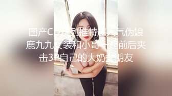 国产CD系列推特超人气伪娘鹿九九女装和小哥一起前后夹击3P自己的大奶女朋友