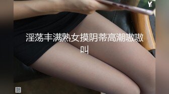 淫荡丰满熟女摸阴蒂高潮嗷嗷叫