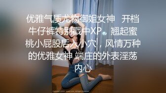 优雅气质尤物御姐女神✿开档牛仔裤特别戳中XP，翘起蜜桃小屁股后入小穴，风情万种的优雅女神 端庄的外表淫荡内心