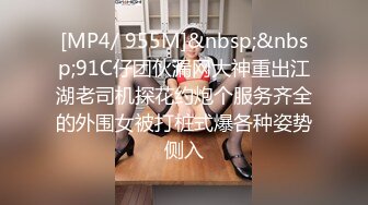 [MP4/ 955M]&nbsp;&nbsp;91C仔团伙漏网大神重出江湖老司机探花约炮个服务齐全的外围女被打桩式爆各种姿势侧入