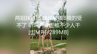 两姐妹直播 妹妹被摸B摸的受不了 听叫声肯定被不少人干过[MP4/289MB]