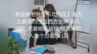 专业操老外【东北探花】东方土豪激烈性战西方女神 多人淫乱 无套啪啪连操 翘美臀后入挨个怼着操 (2)