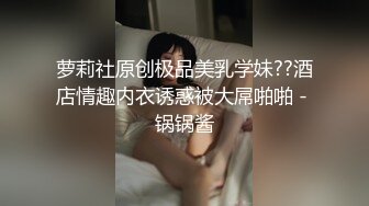 萝莉社原创极品美乳学妹??酒店情趣内衣诱惑被大屌啪啪 - 锅锅酱