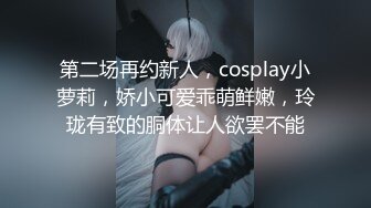 第二场再约新人，cosplay小萝莉，娇小可爱乖萌鲜嫩，玲珑有致的胴体让人欲罢不能