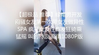 【超极品 推荐】绿帽男开发闷骚女友第一次带女友做异性SPA 疯狂女友性瘾发狂骑乘猛摇 叫的特浪 高清1080P版