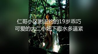 仁哥小区附近约的19岁乖巧可爱的大二小妞下面水多逼紧