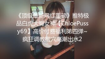 《顶级最新网红重磅》推特极品白虎大臀女神【ChloePussy69】高价付费福利第四弹~疯狂调教蜜穴高潮出水2