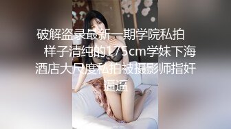 破解盗录最新一期学院私拍❤️样子清纯的175cm学妹下海酒店大尺度私拍被摄影师指奸逼逼