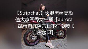 【Stripchat】长腿黑丝高颜值大家闺秀女主播「aurora」跳蛋自慰阴蒂止不住潮喷【自压水印】