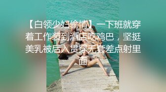 【白领少妇偷情】一下班就穿着工作装到酒店吃鸡巴，坚挺美乳被后入贯穿无套差点射里面