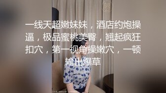 一线天超嫩妹妹，酒店约炮操逼，极品蜜桃美臀，翘起疯狂扣穴，第一视角操嫩穴，一顿输出爆草