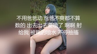 不用爸爸动 爸爸不爽都不算数的 出去出去要喷了 啊啊 射给我 被操的喷水 不停抽搐