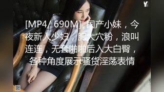 [MP4/ 690M]  国产小妹，今夜新人少妇，胸大穴粉，浪叫连连，无套啪啪后入大白臀，各种角度展示骚货淫荡表情