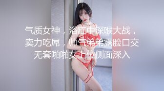 气质女神，浴缸中深喉大战，卖力吃屌，帅气弟弟露脸口交无套啪啪女上位侧面深入