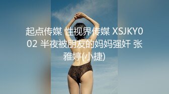 起点传媒 性视界传媒 XSJKY002 半夜被朋友的妈妈强奸 张雅婷(小捷)