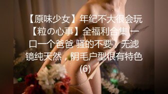 【原味少女】年纪不大很会玩【粒の心事】全福利合集 一口一个爸爸 骚的不要，无滤镜纯天然，阴毛户型很有特色 (6)