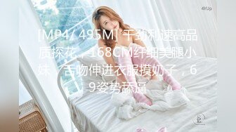 [MP4/ 495M] 干劲利速高品质探花，168CM纤细美腿小妹，舌吻伸进衣服摸奶子，69姿势舔逼