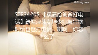 STP34205 【操逼给爸爸打电话】绿帽淫荡女神少妇被狂操时给爸爸打电话，啊啊“你怎么了