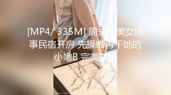 [MP4/ 335M] 周末和美女同事民宿开房 先操嘴再干她的小嫩B 完美露脸