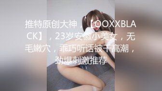 推特原创大神，【OOXXBLACK】，23岁安徽小美女，无毛嫩穴，乖巧听话被干高潮，劲爆刺激推荐