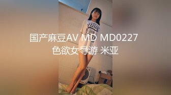 国产麻豆AV MD MD0227 色欲女导游 米亚