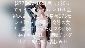 [277DCV-169] 家まで送ってイイですか？ case.163 芸能人より美しい！身長175センチIカップ爆乳！奇跡の女！⇒勝手にイッたらマジ即死！中イキ中出し！濃厚チングリアナル舐め！乳挟みセ