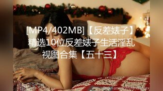 [MP4/402MB]【反差婊子】精选10位反差婊子生活淫乱视图合集【五十三】