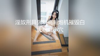 5月重磅强推！精挑细选10位超美小姐姐自慰及啪啪自拍流出合集，清纯美少女 爆乳美少妇 让你秒硬那种，反差婊反差极大【水印】[228M/MP4/31:51]