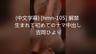 (中文字幕) [hmn-105] 解禁 生まれて初めてのナマ中出し 吉岡ひより