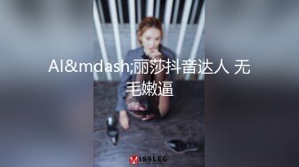 Al&mdash;丽莎抖音达人 无毛嫩逼