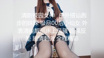 ♈清新校园女神♈户外搭讪跑步的妹妹 极品00后小仙女 外表清纯靓丽床上风骚 超强反差 剧情刺激 全程精彩