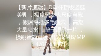 【新片速遞】D罩杯顶级坚挺美乳 ，极度骚女大尺度自慰 ，假屌爆插多毛骚穴 ，高潮大量喷水 ，垫子湿了一片 ，换跳蛋简直喷泉[512MB/MP4/00:44:37]