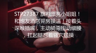 STP27387 旗袍漂亮小姐姐！和炮友酒店开房操逼！按着头深喉插嘴，主动骑乘扭动细腰，扛起腿怼着骚穴猛操