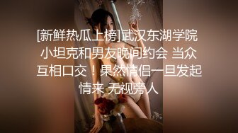 [新鲜热瓜上榜]武汉东湖学院 小坦克和男友晚间约会 当众互相口交！果然情侣一旦发起情来 无视旁人