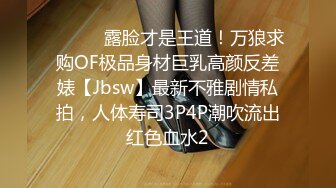 ⚫️⚫️露脸才是王道！万狼求购OF极品身材巨乳高颜反差婊【Jbsw】最新不雅剧情私拍，人体寿司3P4P潮吹流出红色血水2