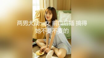 两男大战一女 前口后插 搞得她不要不要的