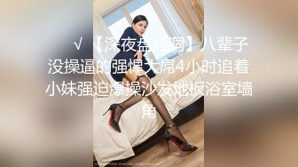 ❤️√ 【深夜盘丝洞】八辈子没操逼的强悍大屌4小时追着小妹强迫爆操沙发地板浴室墙角