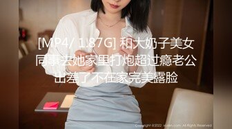 [MP4/ 1.87G] 和大奶子美女同事去她家里打炮超过瘾老公出差了不在家完美露脸