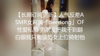 【长期订阅更新】人气反差ASMR女网黄「deerlong」OF性爱私拍 男朋友把我干到翻白眼我只能强势女上位骑射他