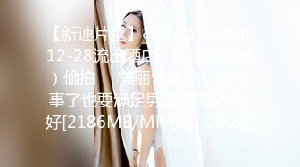 【新速片遞】&nbsp;&nbsp;12-28流出酒店（绝版极品房）偷拍❤️美丽懵懂小女孩 来事了也要满足男友变态SM癖好[2186MB/MP4/01:29:24]