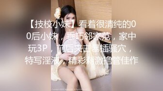 【技校小妹】看着很清纯的00后小妹，乖巧邻家范，家中玩3P，前后夹击暴插骚穴，特写淫液，精彩刺激撸管佳作