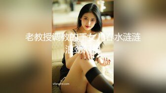 老教授调教的干女儿春水涟涟浪劲得很