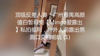 顶级反差人妻！广州番禺高颜值白皙母狗【Mingo爱露出】私拍福利，户外人前露出男厕口交啪啪玩 (1)