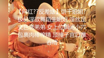 【网红??反差婊】饼干姐姐? 极品淫欲舞蹈生姐姐 淫丝足交色诱弟弟 女上位瞬间小穴包裹肉棒榨精 顶撞子宫口爆吞精