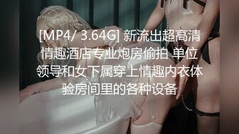 [MP4/ 3.64G] 新流出超高清情趣酒店专业炮房偷拍 单位领导和女下属穿上情趣内衣体验房间里的各种设备