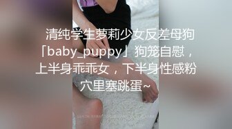 ✨清纯学生萝莉少女反差母狗「baby_puppy」狗笼自慰，上半身乖乖女，下半身性感粉穴里塞跳蛋~