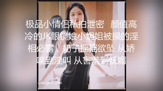 极品小情侣私拍泄密✿颜值高冷的JK眼镜娘小姐姐被操的淫相必露，奶子摇摇欲坠 从娇喘到淫叫 从害羞到妩媚