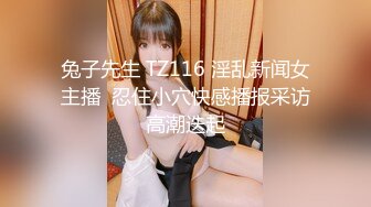 兔子先生 TZ116 淫乱新闻女主播  忍住小穴快感播报采访高潮迭起